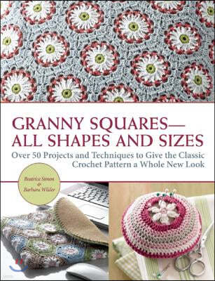 Granny Squares All Shapes and Sizes: Over 50 Projects and Techniques to Give the Classic Crochet Pattern a Whole New Look