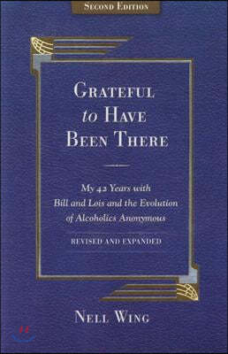 Grateful to Have Been There: My 42 Years with Bill and Lois, and the Evolution of Alcoholics Anonymous/Second Edition-Expanded and Revised