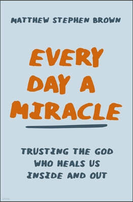 Every Day a Miracle: Trusting the God Who Heals Us Inside and Out