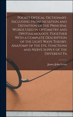 Legare Street Press Pocket Optical Dictionary, Including Pronunciation and Definition of the Principal Words Used in Optometry and Ophthalmology, Together With a Complete