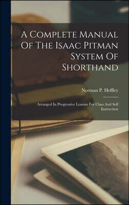 A Complete Manual Of The Isaac Pitman System Of Shorthand: Arranged In Progressive Lessons For Class And Self Instruction