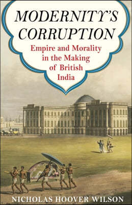 Modernity's Corruption: Empire and Morality in the Making of British India