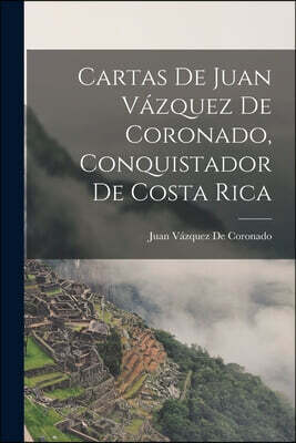 Cartas De Juan Vazquez De Coronado, Conquistador De Costa Rica