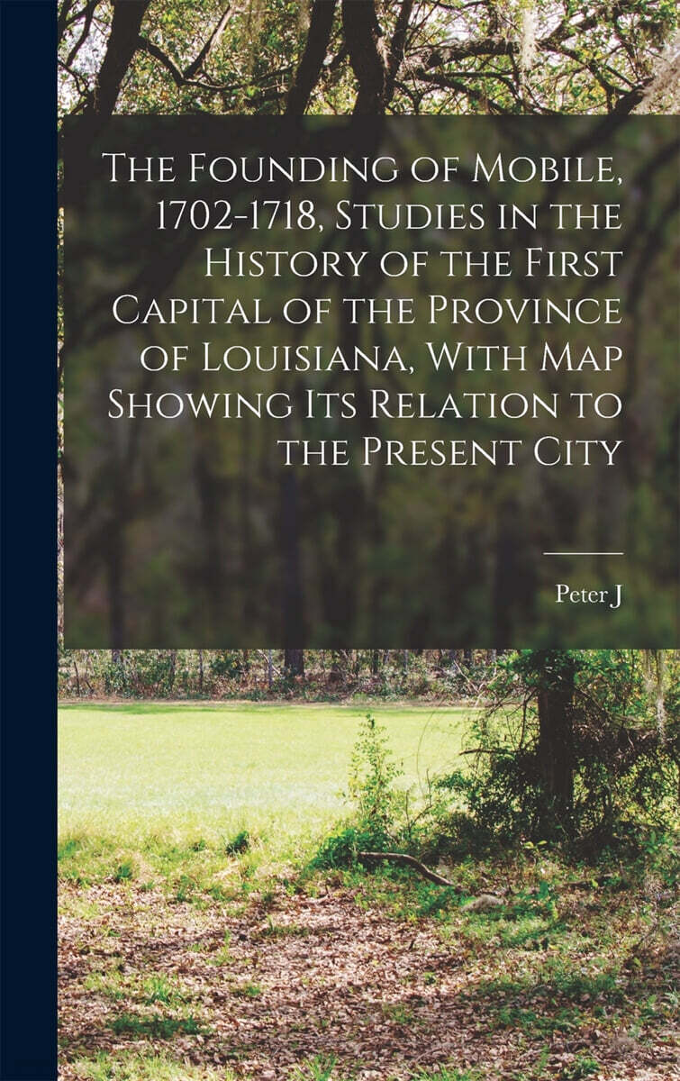 The Founding of Mobile, 1702-1718, Studies in the History of the First Capital of the Province of Louisiana, With map Showing its Relation to the Pres