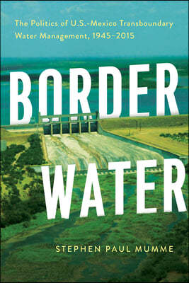 Border Water: The Politics of U.S.-Mexico Transboundary Water Management, 1945-2015