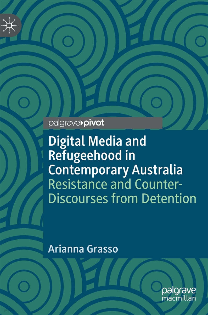 Digital Media and Refugeehood in Contemporary Australia: Resistance and Counter-Discourses from Detention