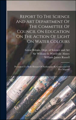 Report To The Science And Art Department Of The Committee Of Council On Education On The Action Of Light On Water Colours: Presented To Both Houses Of
