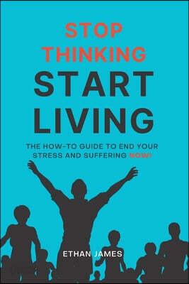 Stop Thinking Start Living: The How-To Guide to End Your Stress and Suffering Now!