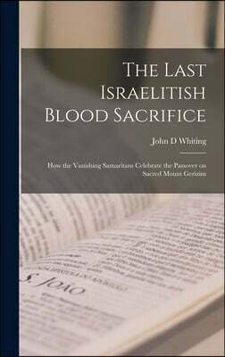 The Last Israelitish Blood Sacrifice: How the Vanishing Samaritans Celebrate the Passover on Sacred Mount Gerizim