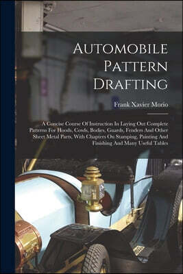 Automobile Pattern Drafting: A Concise Course Of Instruction In Laying Out Complete Patterns For Hoods, Cowls, Bodies, Guards, Fenders And Other Sh
