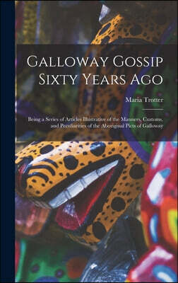Legare Street Press Galloway Gossip Sixty Years Ago: Being a Series of Articles Illustrative of the Manners, Customs, and Peculiarities of the Aboriginal Picts of Gallowa