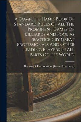 A Complete Hand-book Of Standard Rules Of All The Prominent Games Of Billiards And Pool As Practiced By Great Professionals And Other Leading Players