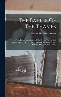 The Battle Of The Thames: In Which Kentuckians Defeated The British, French, And Indians, October 5, 1813, With A List Of The Officers And Priva