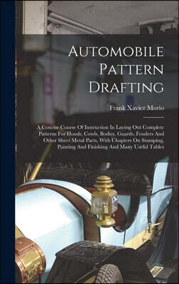 Automobile Pattern Drafting: A Concise Course Of Instruction In Laying Out Complete Patterns For Hoods, Cowls, Bodies, Guards, Fenders And Other Sh