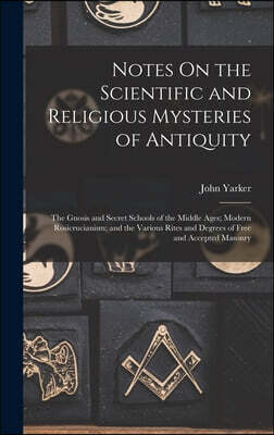 Notes On the Scientific and Religious Mysteries of Antiquity: The Gnosis and Secret Schools of the Middle Ages; Modern Rosicrucianism; and the Various