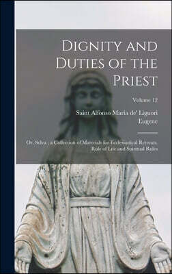 Dignity and Duties of the Priest: Or, Selva; a Collection of Materials for Ecclesiastical Retreats. Rule of Life and Spiritual Rules; Volume 12