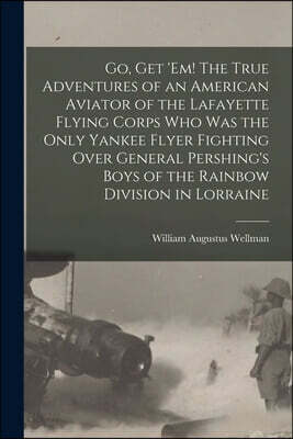 Go, get 'em! The True Adventures of an American Aviator of the Lafayette Flying Corps who was the Only Yankee Flyer Fighting Over General Pershing's B