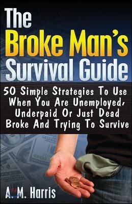 The Broke Man's Survival Guide: 50 Simple Strategies To USe When You Are Unemployed, Underpaid or Just Dead Broke And Trying to Survive