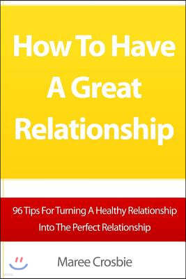 How To Have A Great Relationship: 96 Tips For Turning A Healthy Relationship Into The Perfect Relationship