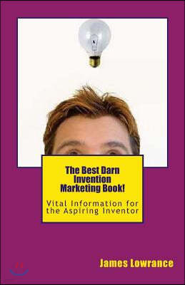 The Best Darn Invention Marketing Book!: Vital Information for the Aspiring Inventor