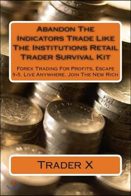 Abandon The Indicators Trade Like The Institutions Retail Trader Survival Kit: Forex Trading For Profits, Escape 9-5, Live Anywhere, Join The New Rich
