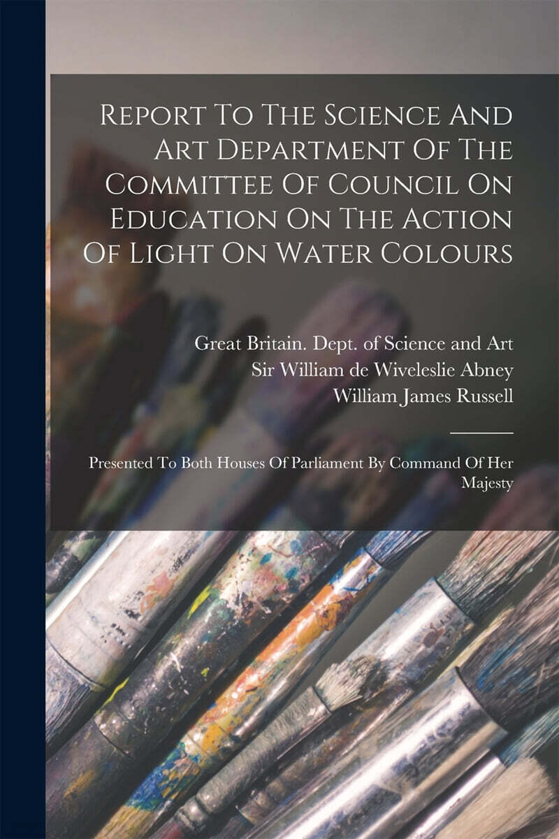 Report To The Science And Art Department Of The Committee Of Council On Education On The Action Of Light On Water Colours: Presented To Both Houses Of