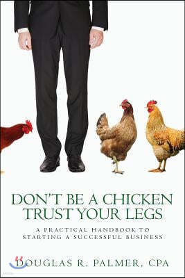 Don't Be a Chicken - Trust Your Legs: A Practical Handbook to Starting a Successful Business