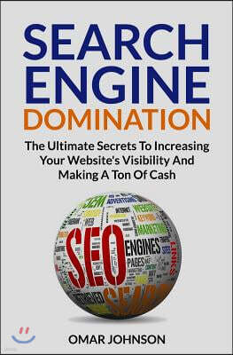 Search Engine Domination: The Ultimate Secrets To Increasing Your Website's Visibility and Making a Ton of Cash"