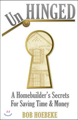 Unhinged: A Homebuilder's Secrets for Saving Time and Money