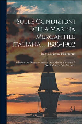 Sulle Condizioni Della Marina Mercantile Italiana ... 1886-1902: Relazione Del Direttore Generale Della Marina Mercantile A S.e. Il Ministro Della Mar
