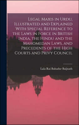 Legare Street Press Legal Maxis in Urdu, Illustrated and Explained With Special Reference to the Laws in Force in British India, the Hindu and the Mahomedan Laws, and Pre
