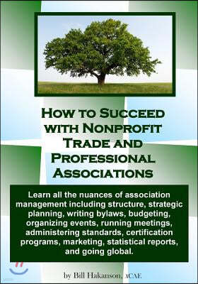 How to Succeed with Nonprofit Trade and Professional Associations: What Nonprofit Organizations Are, Why They Exist, How They Operate and All the Nuan