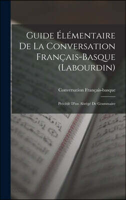 Guide Elementaire De La Conversation Francais-Basque (Labourdin): Precede D'un Abrege De Grammaire