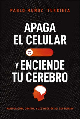 Apaga El Celular Y Enciende Tu Cerebro: Manipulacion, Control Y Destruccion del Ser Humano