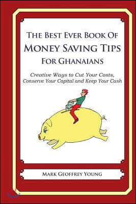 The Best Ever Book of Money Saving Tips for Ghanaians: Creative Ways to Cut Your Costs, Conserve Your Capital And Keep Your Cash