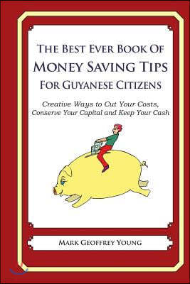 The Best Ever Book of Money Saving Tips for Guyanese Citizens: Creative Ways to Cut Your Costs, Conserve Your Capital And Keep Your Cash