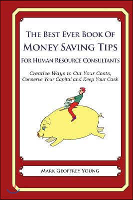 The Best Ever Book of Money Saving Tips for Human Resource Consultants: Creative Ways to Cut Your Costs, Conserve Your Capital And Keep Your Cash