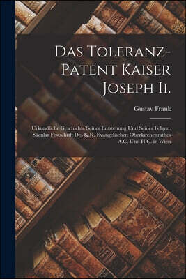Das Toleranz-Patent Kaiser Joseph Ii.: Urkundliche Geschichte Seiner Entstehung Und Seiner Folgen. Sacular Festschrift Des K.K. Evangelischen Oberkirc