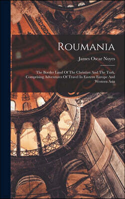 Legare Street Press Roumania: The Border Land Of The Christian And The Turk, Comprising Adventures Of Travel In Eastern Europe And Western Asia