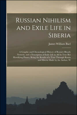 Russian Nihilism and Exile Life in Siberia: A Graphic and Chronological History of Russia's Bloody Nemesis, and a Description of Exile Life in All Its