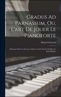 Gradus Ad Parnassum, Ou, L'art De Jouer Le Pianoforte: Demontre Par Les Exercices Dans Le Style Severe Et Dans Le Style Elegant