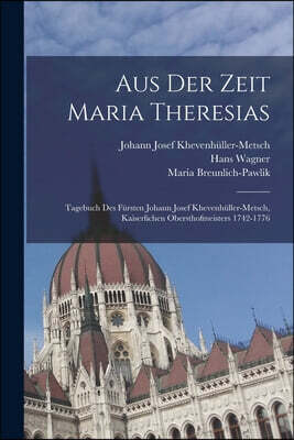 Aus der Zeit Maria Theresias: Tagebuch des Fursten Johann Josef Khevenhuller-Metsch, kaiserlichen Obersthofmeisters 1742-1776