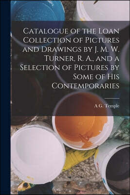 Catalogue of the Loan Collection of Pictures and Drawings by J. M. W. Turner, R. A., and a Selection of Pictures by Some of His Contemporaries