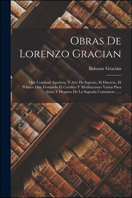 Obras De Lorenzo Gracian: Que Contiene Agudeza, Y Arte De Ingenio, El Discreto, El Politico Don Fernando El Catolico Y Meditaciones Varias Para
