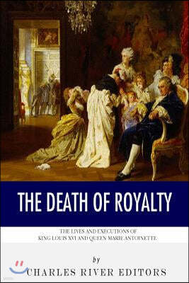 The Death of Royalty: The Lives and Executions of King Louis XVI and Queen Marie Antoinette