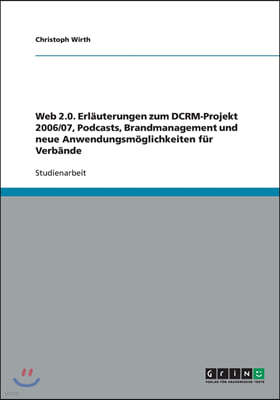 Web 2.0. Erlauterungen zum DCRM-Projekt 2006/07, Podcasts, Brandmanagement und neue Anwendungsmoglichkeiten fur Verbande