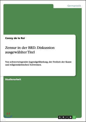 Zensur in der BRD. Diskussion ausgewahlter Titel: Von schwerwiegender Jugendgefahrdung, der Freiheit der Kunst und religionskritischen Schweinen.