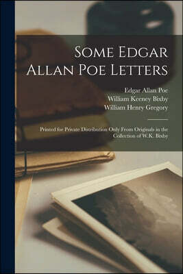 Legare Street Press Some Edgar Allan Poe Letters: Printed for Private Distribution Only From Originals in the Collection of W.K. Bixby