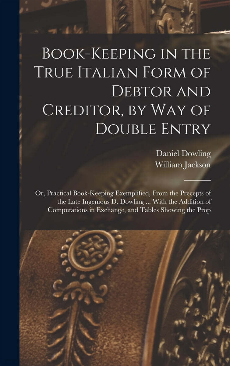 Book-keeping in the True Italian Form of Debtor and Creditor, by way of Double Entry; or, Practical Book-keeping Exemplified, From the Precepts of the