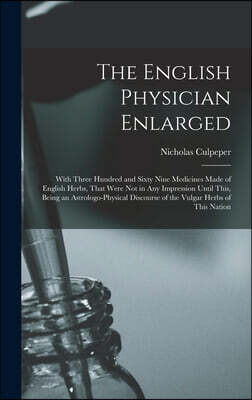 The English Physician Enlarged: With Three Hundred and Sixty Nine Medicines Made of English Herbs, That Were Not in Any Impression Until This, Being a